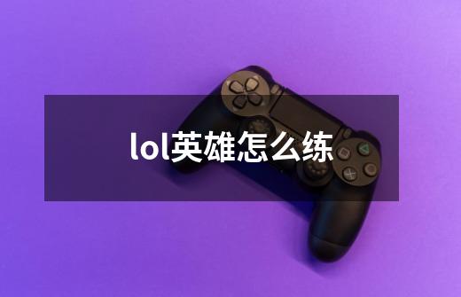 lol英雄怎么练-第1张-游戏资讯-智辉网络