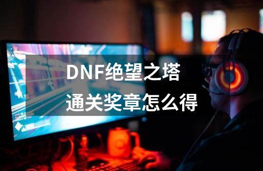 DNF绝望之塔通关奖章怎么得-第1张-游戏资讯-智辉网络