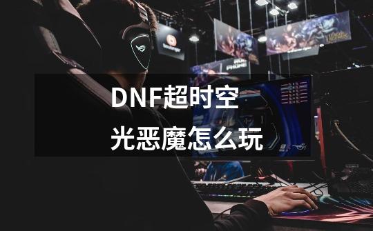 DNF超时空光恶魔怎么玩-第1张-游戏资讯-智辉网络