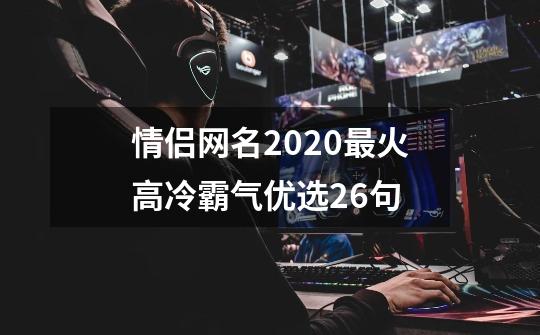 情侣网名2020最火高冷霸气优选26句-第1张-游戏资讯-智辉网络