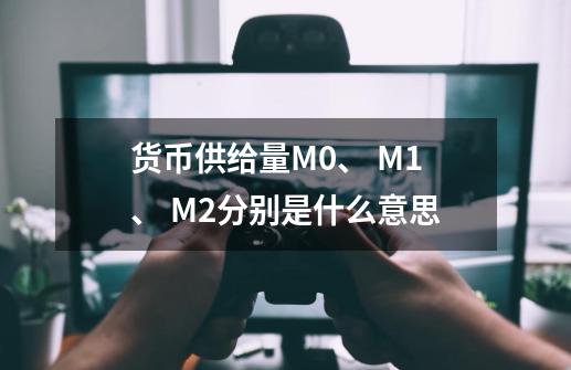 货币供给量M0、 M1、 M2分别是什么意思-第1张-游戏资讯-智辉网络