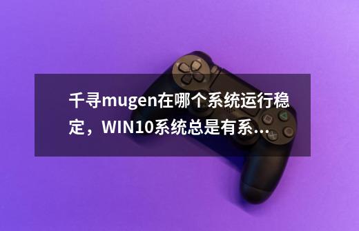 千寻mugen在哪个系统运行稳定，WIN10系统总是有系统错误-第1张-游戏资讯-智辉网络