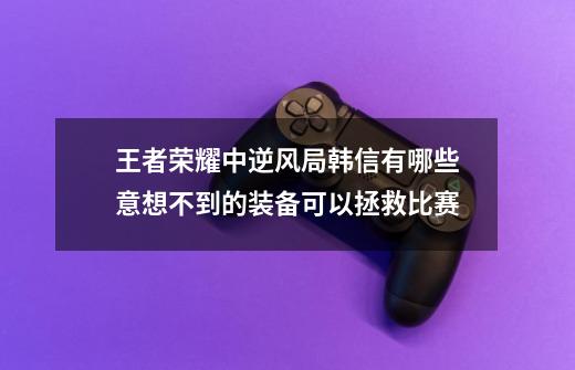 王者荣耀中逆风局韩信有哪些意想不到的装备可以拯救比赛-第1张-游戏资讯-智辉网络