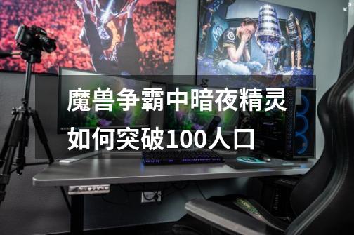 魔兽争霸中暗夜精灵如何突破100人口-第1张-游戏资讯-智辉网络