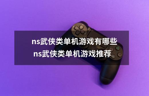 ns武侠类单机游戏有哪些 ns武侠类单机游戏推荐-第1张-游戏资讯-智辉网络