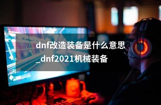 dnf改造装备是什么意思_dnf2021机械装备-第1张-游戏资讯-智辉网络