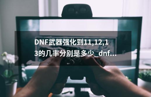 DNF武器强化到11,12,13的几率分别是多少?_dnf高级催化剂怎么弄-第1张-游戏资讯-智辉网络