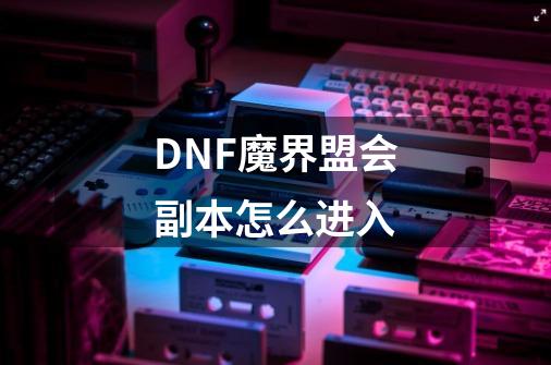 DNF魔界盟会副本怎么进入-第1张-游戏资讯-智辉网络