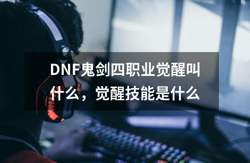 DNF鬼剑四职业觉醒叫什么，觉醒技能是什么-第1张-游戏资讯-智辉网络