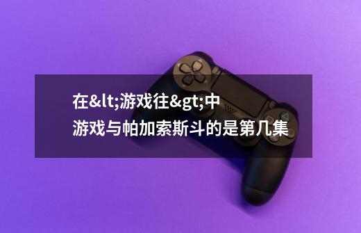 在<游戏往>中游戏与帕加索斯斗的是第几集-第1张-游戏资讯-智辉网络