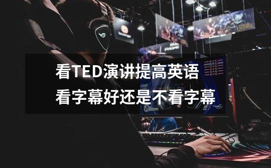 看TED演讲提高英语看字幕好还是不看字幕-第1张-游戏资讯-智辉网络