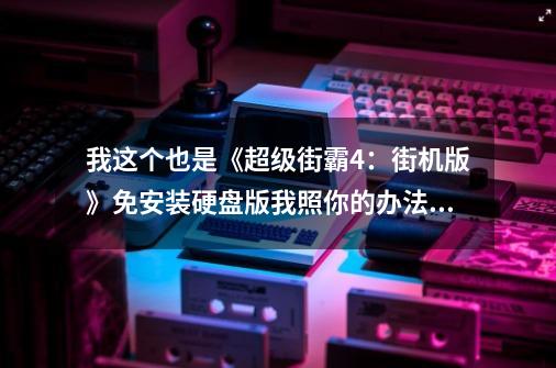 我这个也是《超级街霸4：街机版》免安装硬盘版我照你的办法做了 但是笔记本键盘还是不能用，这是为什么啊-第1张-游戏资讯-智辉网络