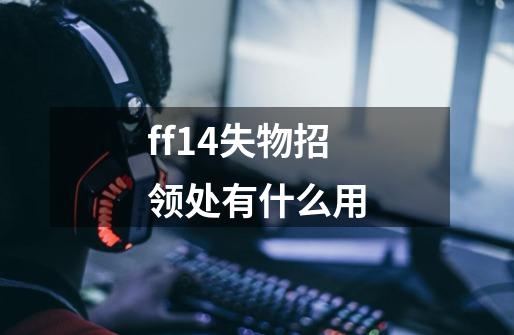 ff14失物招领处有什么用-第1张-游戏资讯-智辉网络