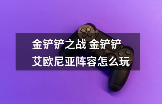 金铲铲之战 金铲铲艾欧尼亚阵容怎么玩-第1张-游戏资讯-智辉网络