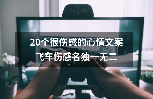 20个很伤感的心情文案_飞车伤感名独一无二-第1张-游戏资讯-智辉网络