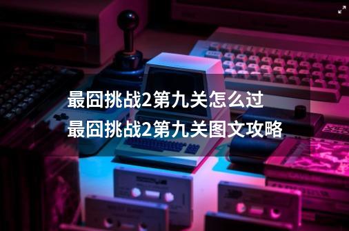 最囧挑战2第九关怎么过 最囧挑战2第九关图文攻略-第1张-游戏资讯-智辉网络