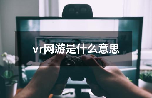 vr网游是什么意思-第1张-游戏资讯-智辉网络