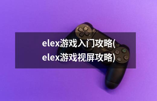 elex游戏入门攻略(elex游戏视屏攻略)-第1张-游戏资讯-智辉网络