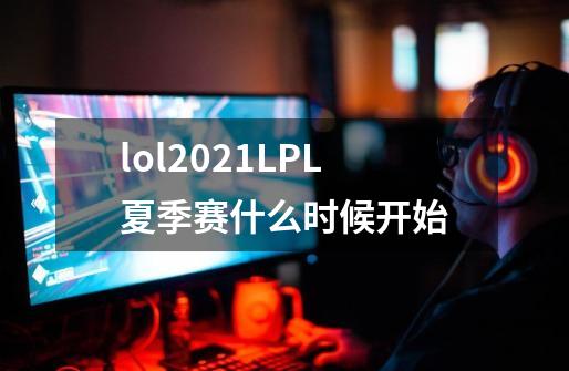 lol2021LPL夏季赛什么时候开始-第1张-游戏资讯-智辉网络