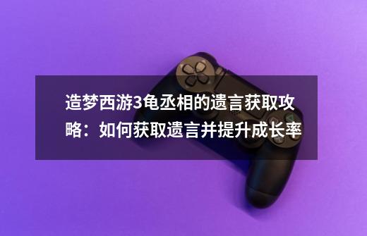 造梦西游3龟丞相的遗言获取攻略：如何获取遗言并提升成长率-第1张-游戏资讯-智辉网络