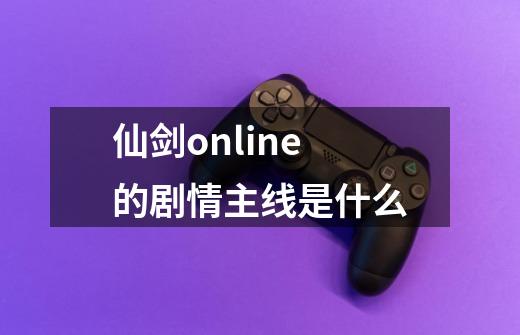 仙剑online的剧情主线是什么-第1张-游戏资讯-智辉网络