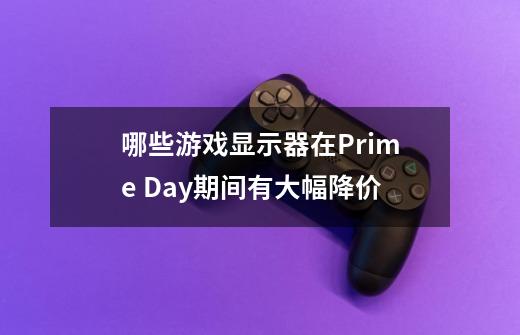 哪些游戏显示器在Prime Day期间有大幅降价-第1张-游戏资讯-智辉网络