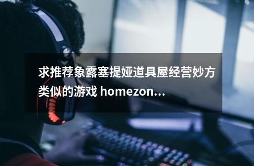 求推荐象露塞提娅道具屋经营妙方类似的游戏 homezone是什么游戏-第1张-游戏资讯-智辉网络