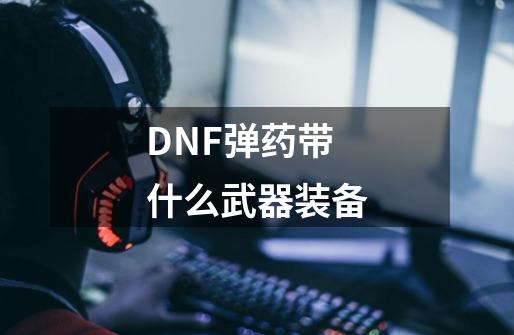 DNF弹药带什么武器装备-第1张-游戏资讯-智辉网络