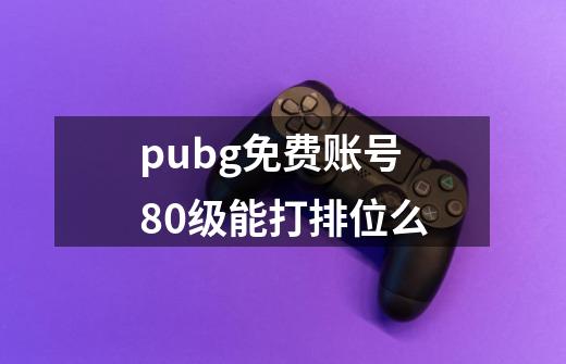 pubg免费账号80级能打排位么-第1张-游戏资讯-智辉网络