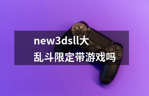 new3dsll大乱斗限定带游戏吗-第1张-游戏资讯-智辉网络