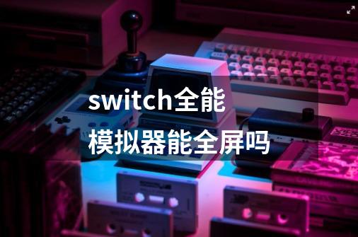 switch全能模拟器能全屏吗-第1张-游戏资讯-智辉网络