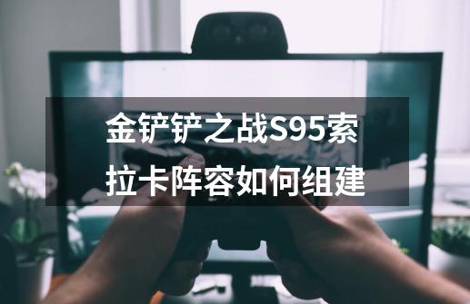 金铲铲之战S9.5索拉卡阵容如何组建-第1张-游戏资讯-智辉网络