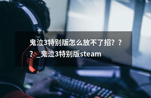 鬼泣3特别版怎么放不了招？？？_鬼泣3特别版steam-第1张-游戏资讯-智辉网络