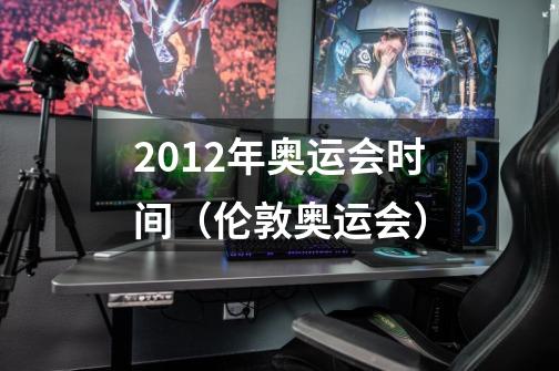 2012年奥运会时间（伦敦奥运会）-第1张-游戏资讯-智辉网络