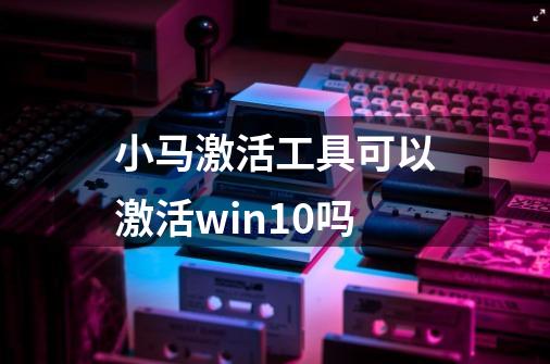 小马激活工具可以激活win10吗-第1张-游戏资讯-智辉网络