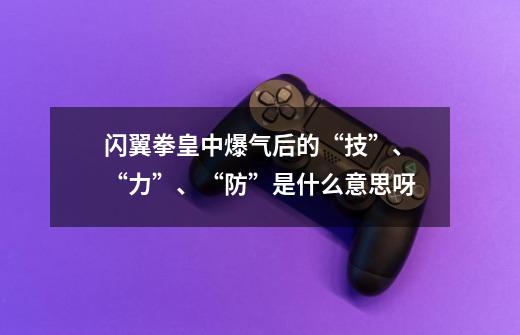 闪翼拳皇中爆气后的“技”、“力”、“防”是什么意思呀-第1张-游戏资讯-智辉网络