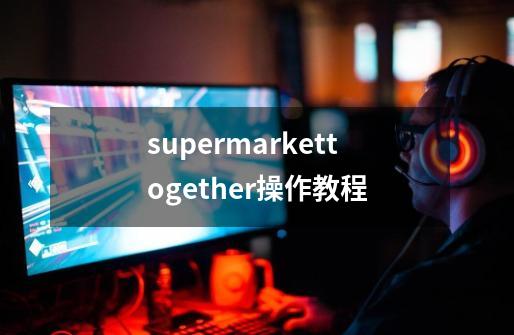 supermarkettogether操作教程-第1张-游戏资讯-智辉网络