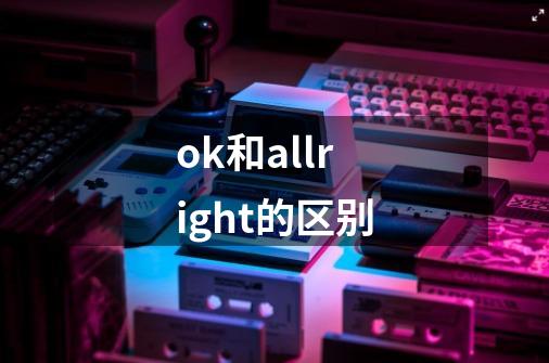 ok和allright的区别-第1张-游戏资讯-智辉网络