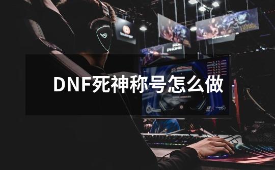 DNF死神称号怎么做-第1张-游戏资讯-智辉网络