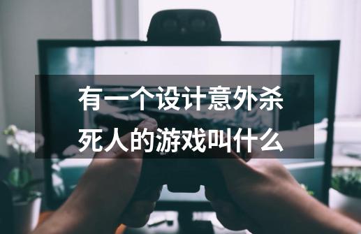 有一个设计意外杀死人的游戏叫什么-第1张-游戏资讯-智辉网络