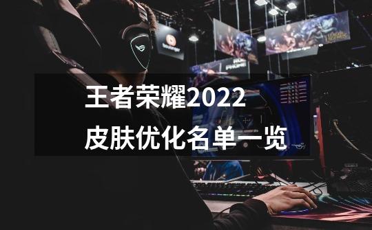 王者荣耀2022皮肤优化名单一览-第1张-游戏资讯-智辉网络