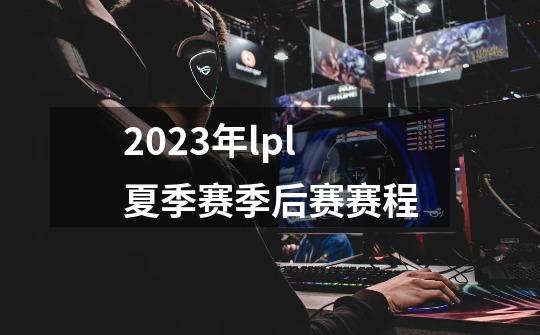 2023年lpl夏季赛季后赛赛程-第1张-游戏资讯-智辉网络