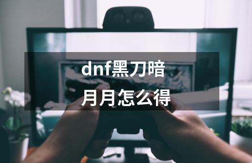 dnf黑刀暗月月怎么得-第1张-游戏资讯-智辉网络