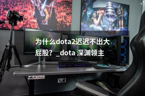 为什么dota2迟迟不出大屁股？_dota 深渊领主-第1张-游戏资讯-智辉网络