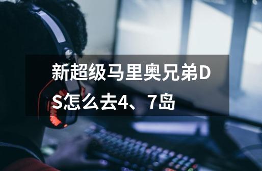 新超级马里奥兄弟DS怎么去4、7岛-第1张-游戏资讯-智辉网络