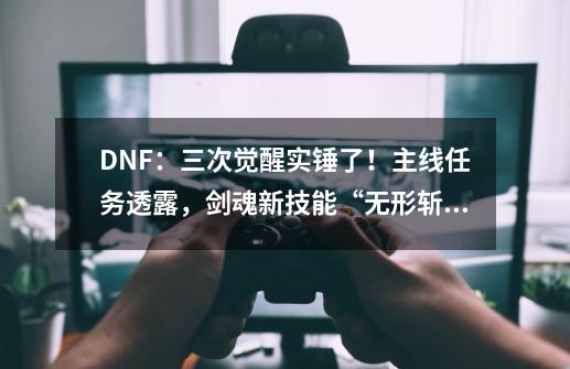 DNF：三次觉醒实锤了！主线任务透露，剑魂新技能“无形斩”曝光-第1张-游戏资讯-智辉网络