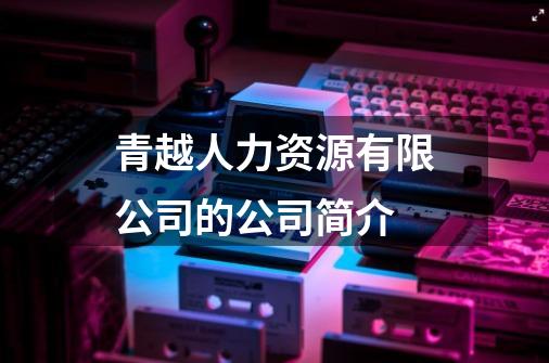 青越人力资源有限公司的公司简介-第1张-游戏资讯-智辉网络