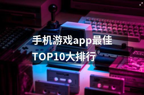 手机游戏app最佳TOP10大排行-第1张-游戏资讯-智辉网络