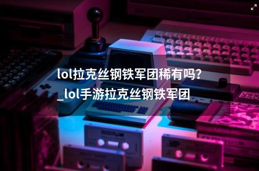 lol拉克丝钢铁军团稀有吗？_lol手游拉克丝钢铁军团-第1张-游戏资讯-智辉网络