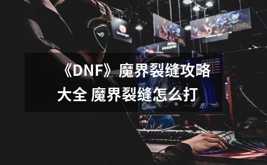 《DNF》魔界裂缝攻略大全 魔界裂缝怎么打-第1张-游戏资讯-智辉网络